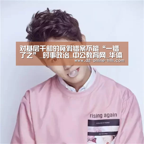 对基层干部的冤假错案不能“一错了之”_时事政治_中公教育网_华体会体育官网入口