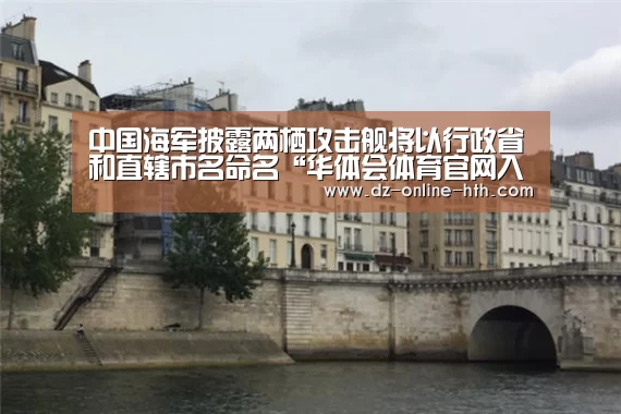 中国海军披露两栖攻击舰将以行政省和直辖市名命名“华体会体育官网入口”
