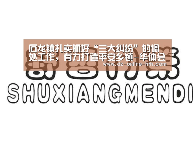石龙镇扎实抓好“三大纠纷”的调处工作,有力打造平安乡镇-华体会体育官方平台(图2) 华体会体育官方平台