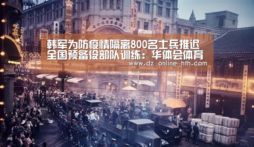 韩军为防疫情隔离800名士兵推迟全国预备役部队训练:华体会体育官方平台(图3) 华体会app