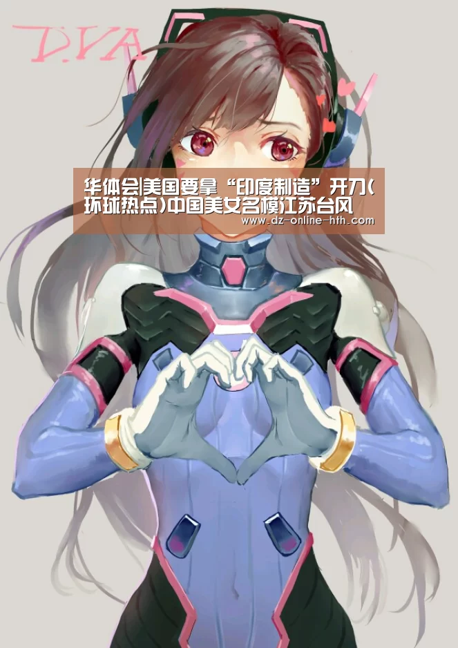 华体会|美国要拿“印度制造”开刀(环球热点)中国美女名模江苏台风 西安红十(图3) 华体会app