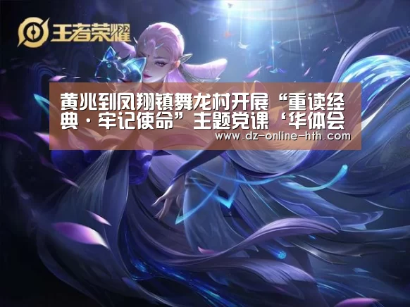 黄兆到凤翔镇舞龙村开展“重读经典·牢记使命”主题党课‘华体会app’(图4) 华体会app