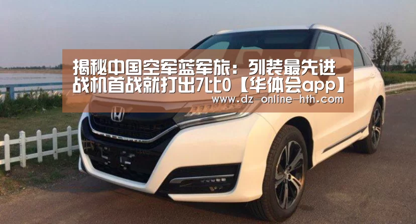 揭秘中国空军蓝军旅：列装最先进战机首战就打出7比0【华体会app】